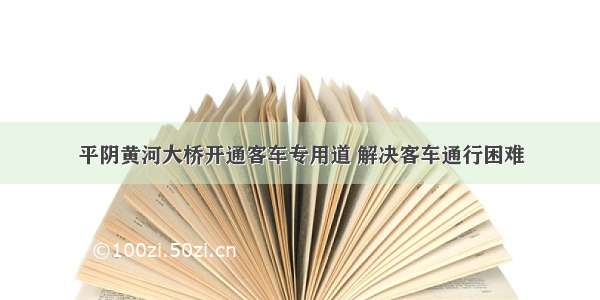 平阴黄河大桥开通客车专用道 解决客车通行困难