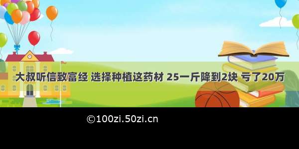 大叔听信致富经 选择种植这药材 25一斤降到2块 亏了20万