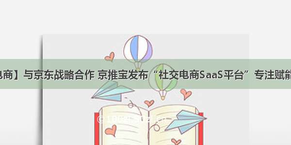 【社交电商】与京东战略合作 京推宝发布“社交电商SaaS平台”专注赋能京东推客