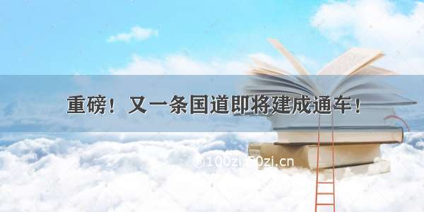 重磅！又一条国道即将建成通车！