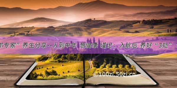 “水产技术专家”养生分享--人到中年 想健康 谨记：入秋后 养好“3处” 做好三件事