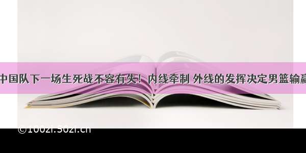 中国队下一场生死战不容有失！内线牵制 外线的发挥决定男篮输赢