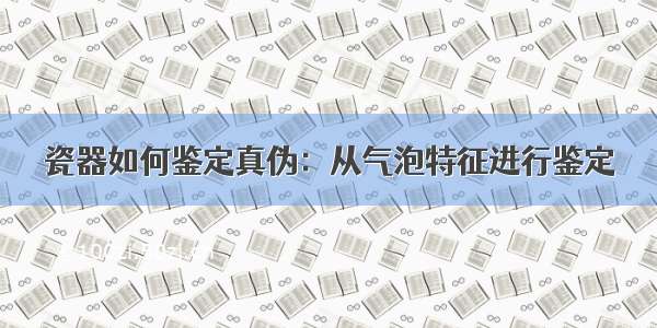 瓷器如何鉴定真伪：从气泡特征进行鉴定