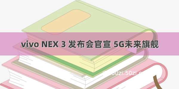 vivo NEX 3 发布会官宣 5G未来旗舰