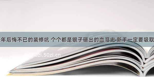 那些年后悔不已的装修坑 个个都是银子砸出的血泪史 新手一定要吸取教训