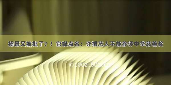 杨幂又被批了？！官媒点名：诈捐艺人不能参评中华慈善奖