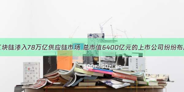 区块链渗入78万亿供应链市场 总市值6400亿元的上市公司纷纷布局