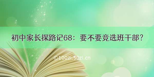 初中家长探路记68：要不要竞选班干部？