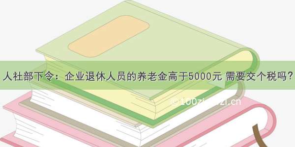 人社部下令：企业退休人员的养老金高于5000元 需要交个税吗？