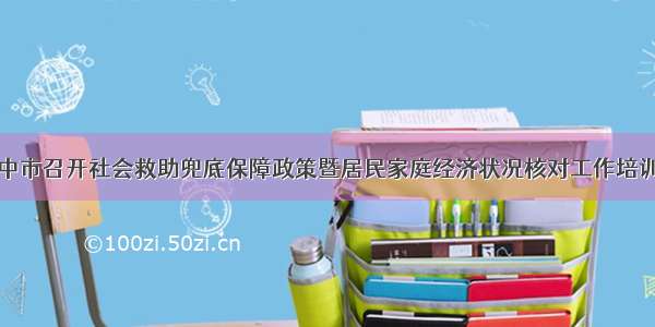 汉中市召开社会救助兜底保障政策暨居民家庭经济状况核对工作培训会