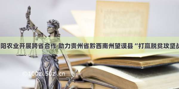 昊阳农业开展跨省合作 助力贵州省黔西南州望谟县“打赢脱贫攻坚战”