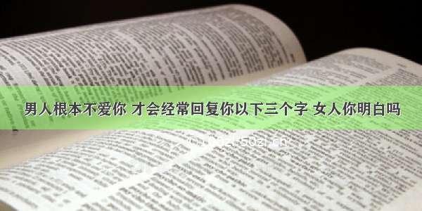 男人根本不爱你 才会经常回复你以下三个字 女人你明白吗