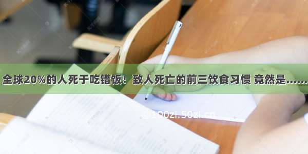 全球20%的人死于吃错饭！致人死亡的前三饮食习惯 竟然是......