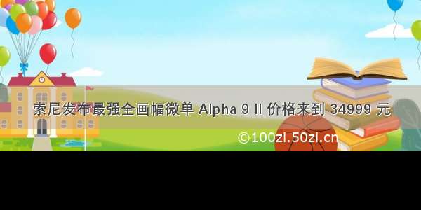 索尼发布最强全画幅微单 Alpha 9 II 价格来到 34999 元