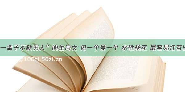 “一辈子不缺男人”的生肖女 见一个爱一个 水性杨花 最容易红杏出墙