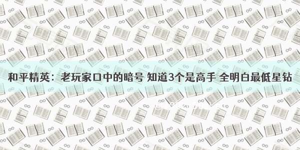 和平精英：老玩家口中的暗号 知道3个是高手 全明白最低星钻