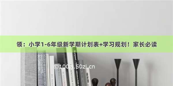 领：小学1-6年级新学期计划表+学习规划！家长必读