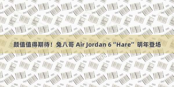 颜值值得期待！兔八哥 Air Jordan 6“Hare” 明年登场