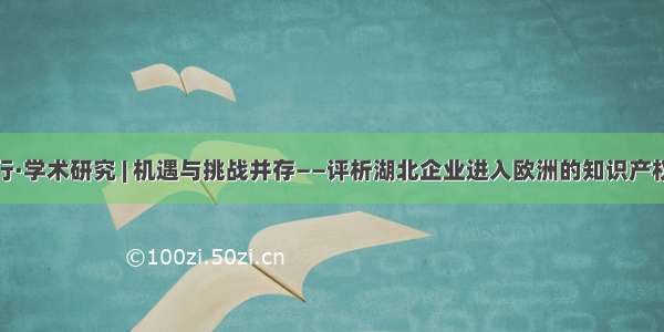 知会行·学术研究 | 机遇与挑战并存——评析湖北企业进入欧洲的知识产权策略