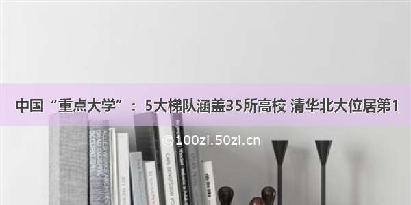 中国“重点大学”：5大梯队涵盖35所高校 清华北大位居第1