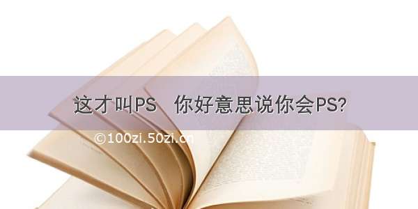 这才叫PS   你好意思说你会PS?