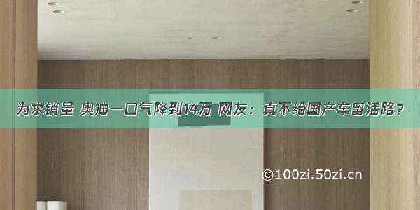 为求销量 奥迪一口气降到14万 网友：真不给国产车留活路？