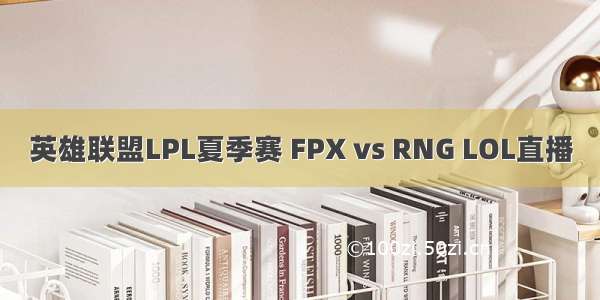 英雄联盟LPL夏季赛 FPX vs RNG LOL直播