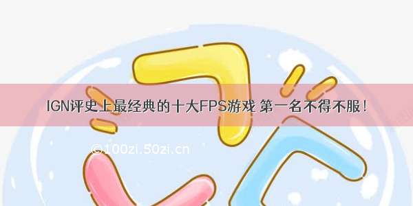 IGN评史上最经典的十大FPS游戏 第一名不得不服！