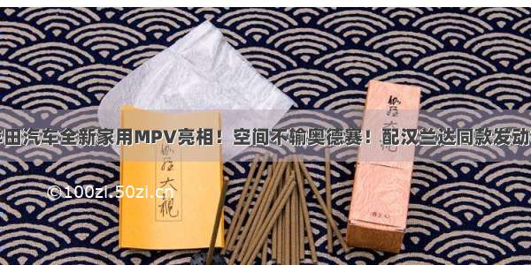 丰田汽车全新家用MPV亮相！空间不输奥德赛！配汉兰达同款发动机