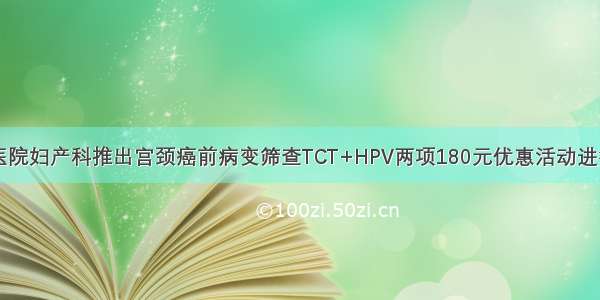 中医院妇产科推出宫颈癌前病变筛查TCT+HPV两项180元优惠活动进行中