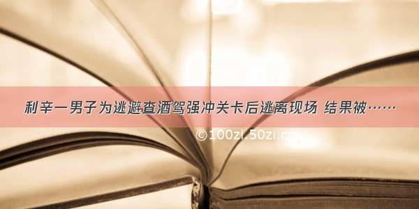 利辛一男子为逃避查酒驾强冲关卡后逃离现场 结果被……