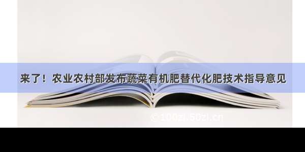 来了！农业农村部发布蔬菜有机肥替代化肥技术指导意见