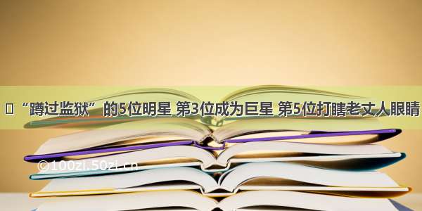 ​“蹲过监狱”的5位明星 第3位成为巨星 第5位打瞎老丈人眼睛