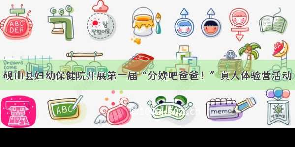砚山县妇幼保健院开展第一届“分娩吧爸爸！”真人体验营活动