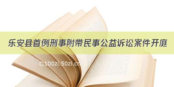 乐安县首例刑事附带民事公益诉讼案件开庭