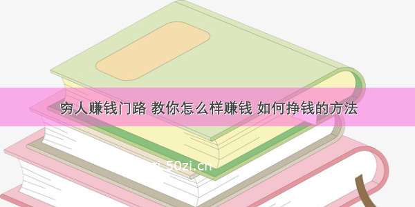 穷人赚钱门路 教你怎么样赚钱 如何挣钱的方法