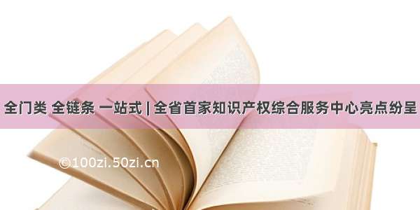 全门类 全链条 一站式 | 全省首家知识产权综合服务中心亮点纷呈