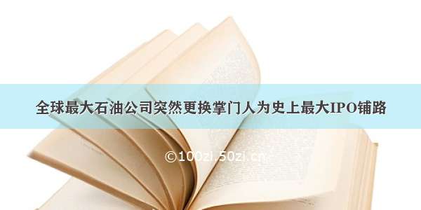 全球最大石油公司突然更换掌门人为史上最大IPO铺路