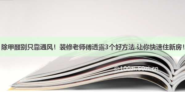 除甲醛别只靠通风！装修老师傅透露3个好方法 让你快速住新房！