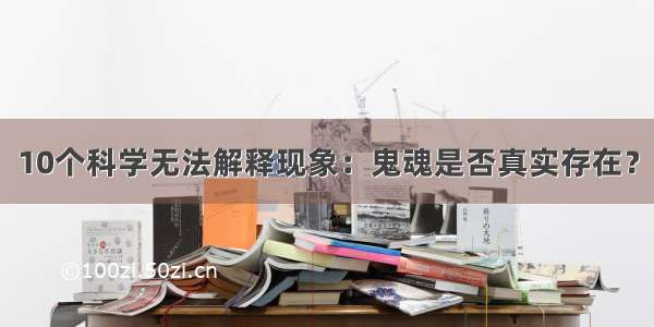 10个科学无法解释现象：鬼魂是否真实存在？