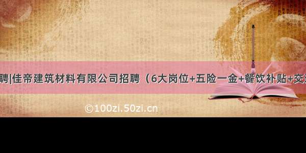 太原招聘|佳帝建筑材料有限公司招聘（6大岗位+五险一金+餐饮补贴+交通补贴）