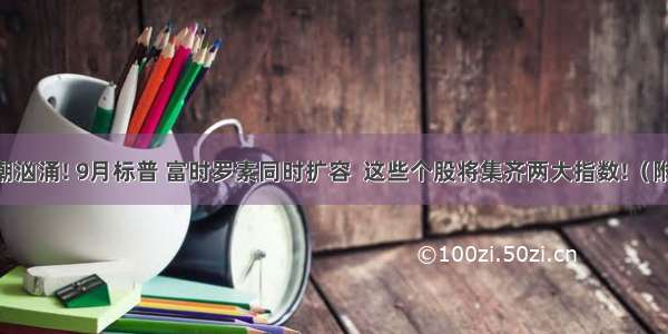 外资进场浪潮汹涌! 9月标普 富时罗素同时扩容  这些个股将集齐两大指数!（附名单）|早报