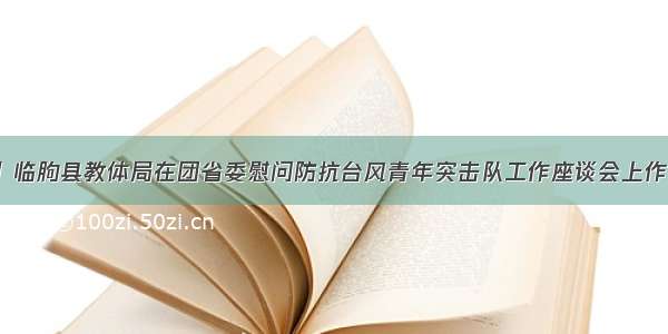 【转载】临朐县教体局在团省委慰问防抗台风青年突击队工作座谈会上作典型发言