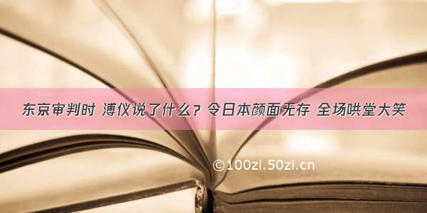 东京审判时 溥仪说了什么？令日本颜面无存 全场哄堂大笑