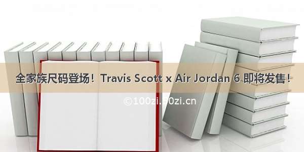 全家族尺码登场！Travis Scott x Air Jordan 6 即将发售！