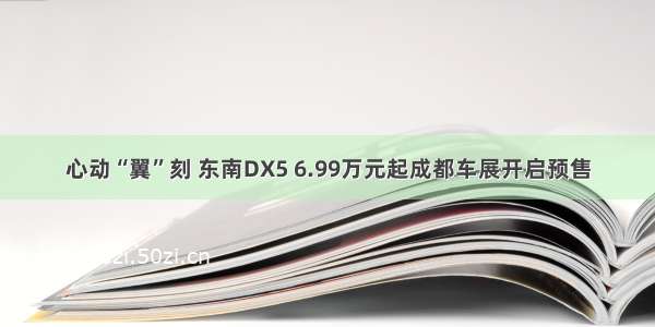 心动“翼”刻 东南DX5 6.99万元起成都车展开启预售