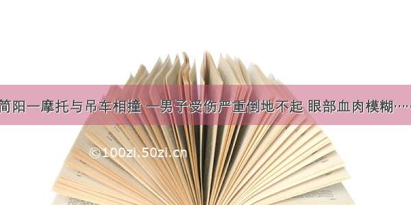 简阳一摩托与吊车相撞 一男子受伤严重倒地不起 眼部血肉模糊……