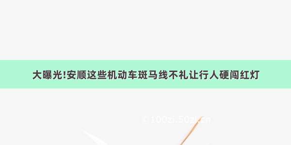 大曝光!安顺这些机动车斑马线不礼让行人硬闯红灯