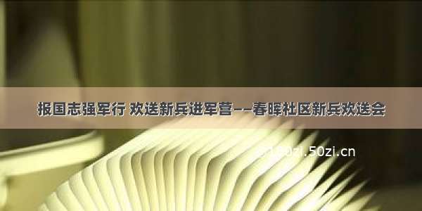 报国志强军行 欢送新兵进军营——春晖社区新兵欢送会