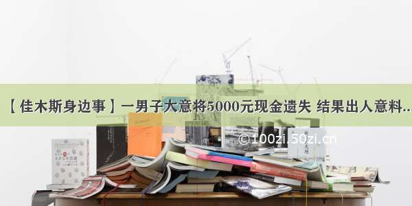 【佳木斯身边事】一男子大意将5000元现金遗失 结果出人意料...